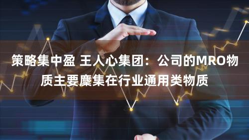 策略集中盈 王人心集团：公司的MRO物质主要麇集在行业通用类物质