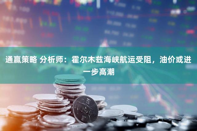 通赢策略 分析师：霍尔木兹海峡航运受阻，油价或进一步高潮