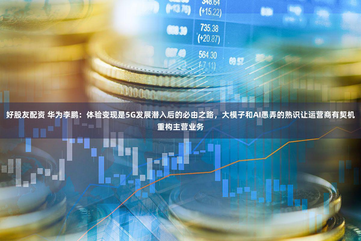 好股友配资 华为李鹏：体验变现是5G发展潜入后的必由之路，大模子和AI愚弄的熟识让运营商有契机重构主营业务