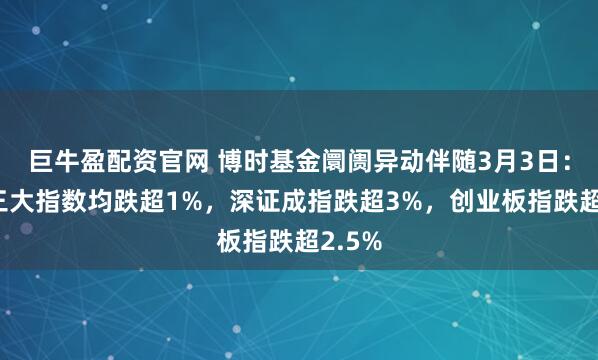 巨牛盈配资官网 博时基金阛阓异动伴随3月3日：沪深三大指数均跌超1%，深证成指跌超3%，创业板指跌超2.5%