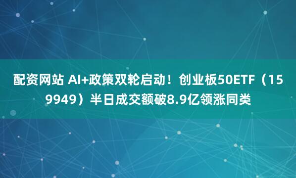 配资网站 AI+政策双轮启动！创业板50ETF（159949）半日成交额破8.9亿领涨同类
