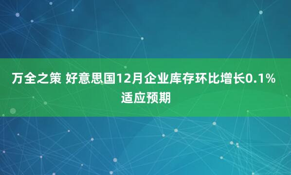 万全之策 好意思国12月企业库存环比增长0.1% 适应预期
