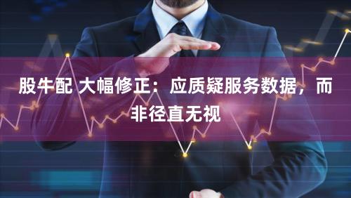 股牛配 大幅修正：应质疑服务数据，而非径直无视