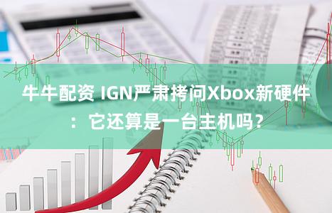 牛牛配资 IGN严肃拷问Xbox新硬件：它还算是一台主机吗？