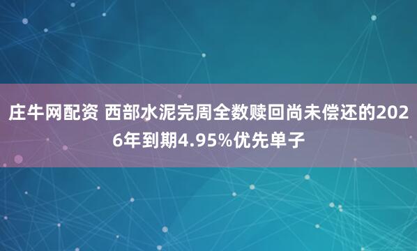庄牛网配资 西部水泥完周全数赎回尚未偿还的2026年到期4.95%优先单子
