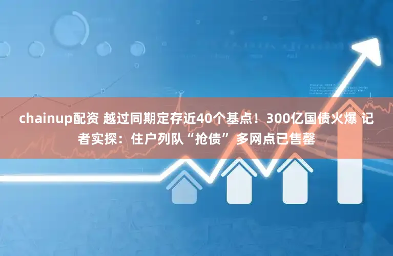 chainup配资 越过同期定存近40个基点！300亿国债火爆 记者实探：住户列队“抢债” 多网点已售罄