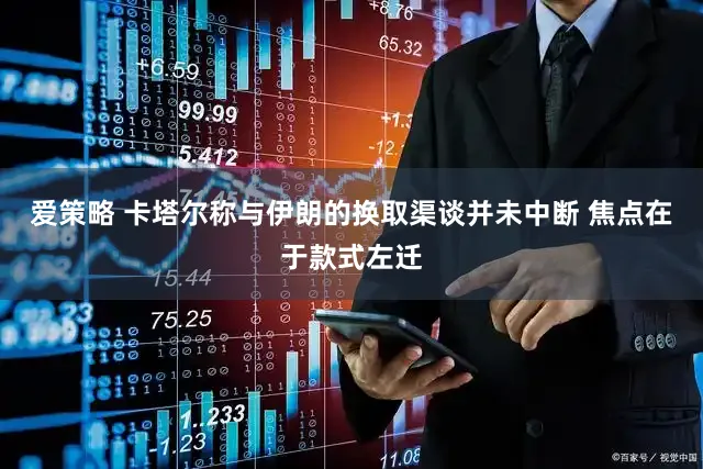 爱策略 卡塔尔称与伊朗的换取渠谈并未中断 焦点在于款式左迁