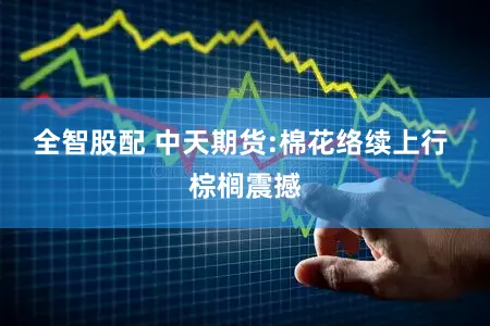 全智股配 中天期货:棉花络续上行 棕榈震撼