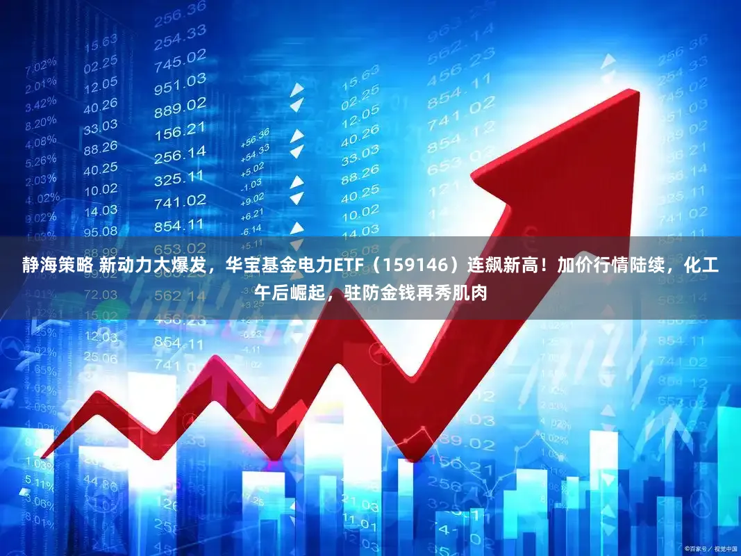 静海策略 新动力大爆发,华宝基金电力ETF(159146)连飙新高!加价行情陆续,化工午后崛起,驻防金钱再秀肌肉