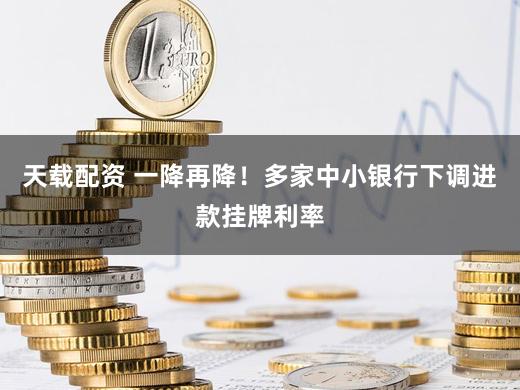 天载配资 一降再降！多家中小银行下调进款挂牌利率