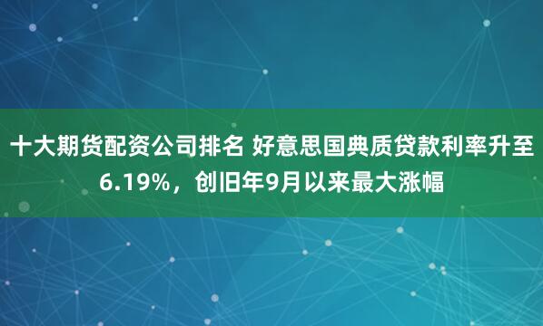 十大期货配资公司排名 好意思国典质贷款利率升至6.19%，创旧年9月以来最大涨幅