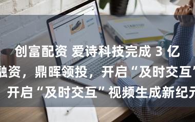创富配资 爱诗科技完成 3 亿好意思元 C 轮融资，鼎晖领投，开启“及时交互”视频生成新纪元