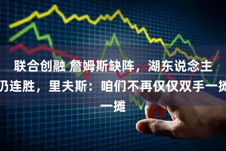 联合创融 詹姆斯缺阵，湖东说念主仍连胜，里夫斯：咱们不再仅仅双手一摊