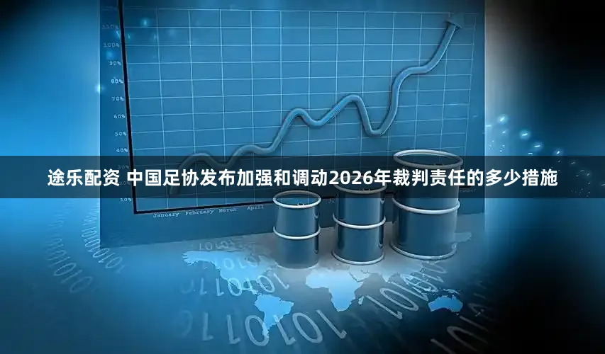 途乐配资 中国足协发布加强和调动2026年裁判责任的多少措施