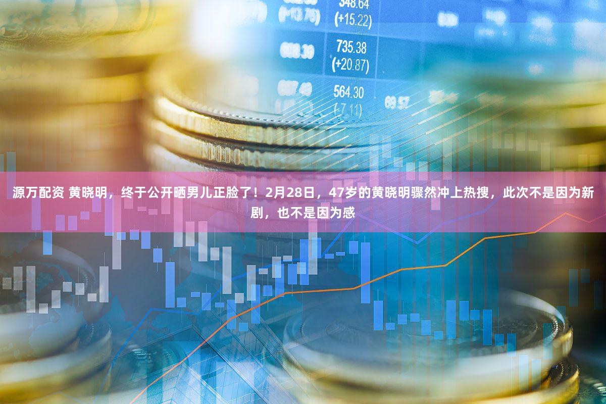 源万配资 黄晓明，终于公开晒男儿正脸了！2月28日，47岁的黄晓明骤然冲上热搜，此次不是因为新剧，也不是因为感