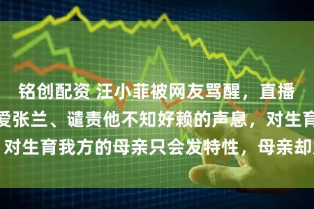 铭创配资 汪小菲被网友骂醒，直播时满屏王人是怜爱张兰、谴责他不知好赖的声息，对生育我方的母亲只会发特性，母亲却为他倾尽统共