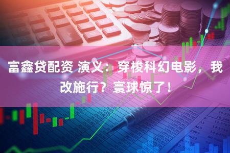 富鑫贷配资 演义：穿梭科幻电影，我改施行？寰球惊了！
