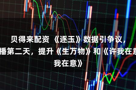 贝得来配资 《逐玉》数据引争议，开播第二天，提升《生万物》和《许我在意》