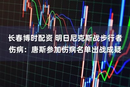 长春博时配资 明日尼克斯战步行者伤病：唐斯参加伤病名单出战成疑