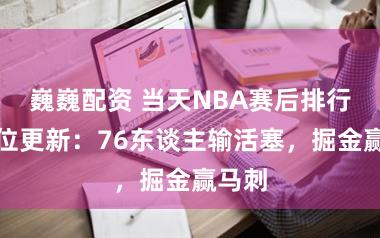 巍巍配资 当天NBA赛后排行和签位更新：76东谈主输活塞，掘金赢马刺