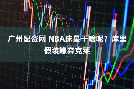 广州配资网 NBA球星干啥呢？库里假装嫌弃克莱