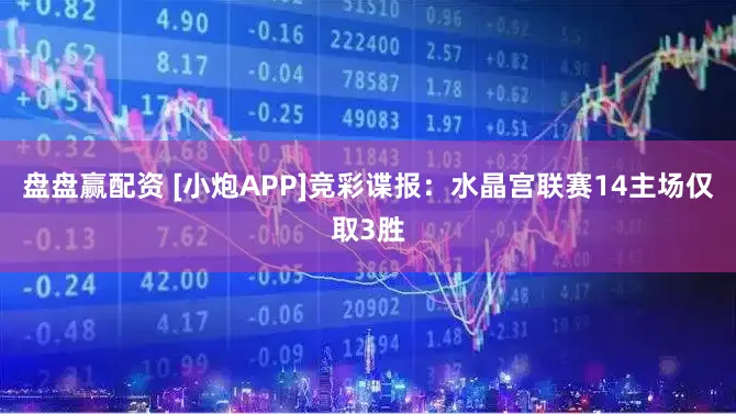 盘盘赢配资 [小炮APP]竞彩谍报：水晶宫联赛14主场仅取3胜