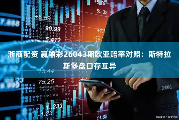 浙商配资 赢输彩26043期欧亚赔率对照：斯特拉斯堡盘口存互异