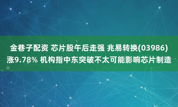 金巷子配资 芯片股午后走强 兆易转换(03986)涨9.78% 机构指中东突破不太可能影响芯片制造