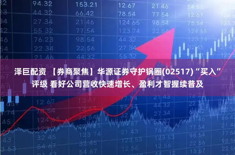 泽巨配资 【券商聚焦】华源证券守护锅圈(02517)“买入”评级 看好公司营收快速增长、盈利才智握续普及