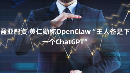 盈亚配资 黄仁勋称OpenClaw“王人备是下一个ChatGPT”
