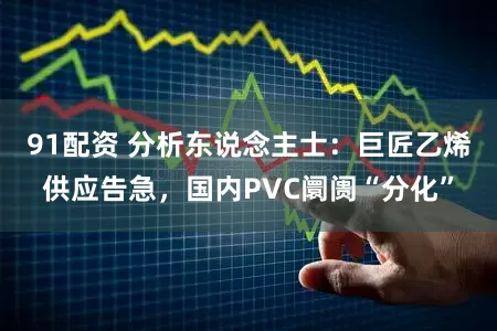 91配资 分析东说念主士：巨匠乙烯供应告急，国内PVC阛阓“分化”