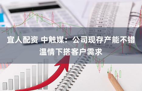 宜人配资 中触媒：公司现存产能不错温情下搭客户需求