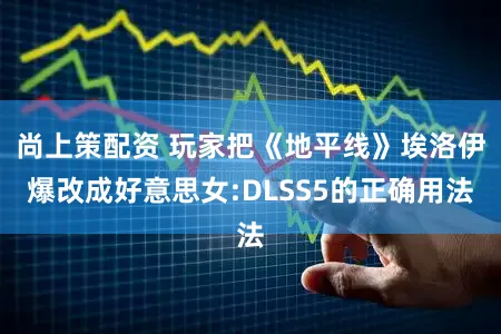 尚上策配资 玩家把《地平线》埃洛伊爆改成好意思女:DLSS5的正确用法