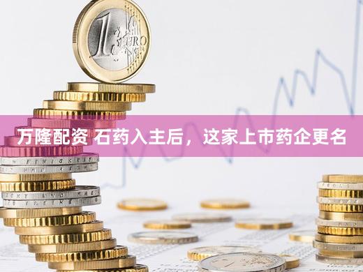 万隆配资 石药入主后，这家上市药企更名