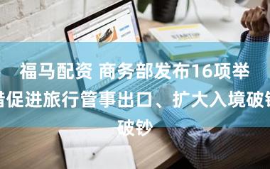 福马配资 商务部发布16项举措促进旅行管事出口、扩大入境破钞