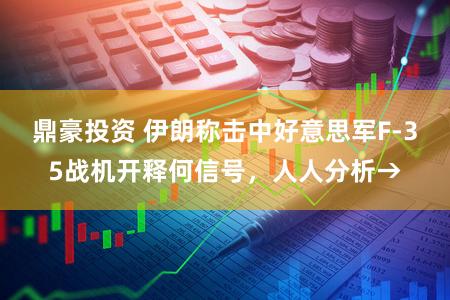 鼎豪投资 伊朗称击中好意思军F-35战机开释何信号，人人分析→