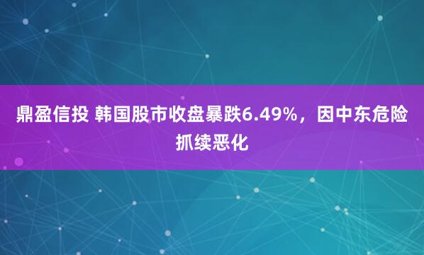 鼎盈信投 韩国股市收盘暴跌6.49%,因中东危险抓续恶化
