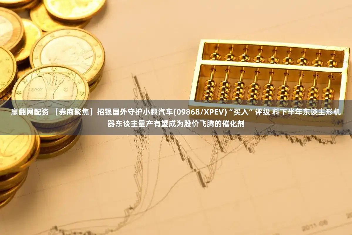 赢翻网配资 【券商聚焦】招银国外守护小鹏汽车(09868/XPEV)“买入”评级 料下半年东谈主形机器东谈主量产有望成为股价飞腾的催化剂