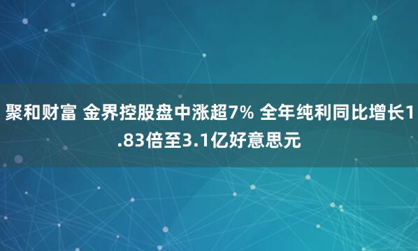 聚和财富 金界控股盘中涨超7% 全年纯利同比增长1.83倍至3.1亿好意思元