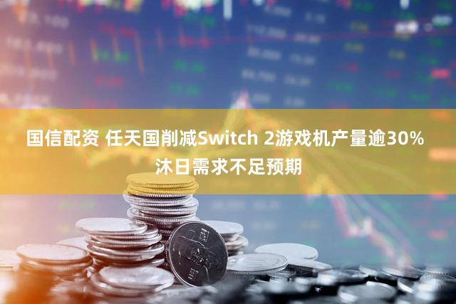 国信配资 任天国削减Switch 2游戏机产量逾30% 沐日需求不足预期