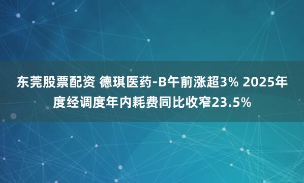 东莞股票配资 德琪医药-B午前涨超3% 2025年度经调度年内耗费同比收窄23.5%