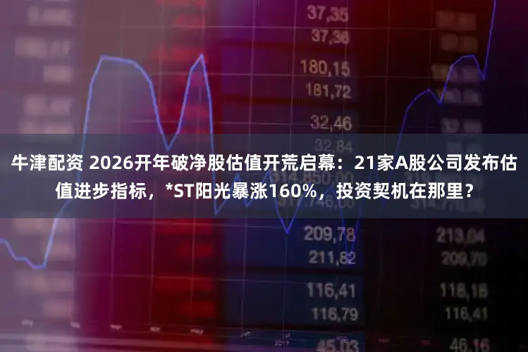 牛津配资 2026开年破净股估值开荒启幕：21家A股公司发布估值进步指标，*ST阳光暴涨160%，投资契机在那里？