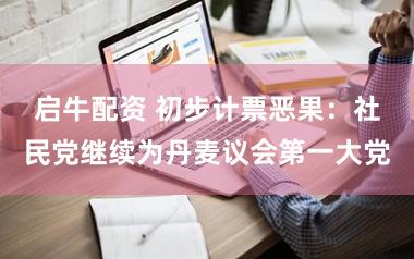 启牛配资 初步计票恶果：社民党继续为丹麦议会第一大党