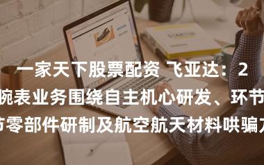 一家天下股票配资 飞亚达:2025年,公司腕表业务围绕自主机心研发、环节零部件研制及航空航天材料哄骗方面加大研发干预