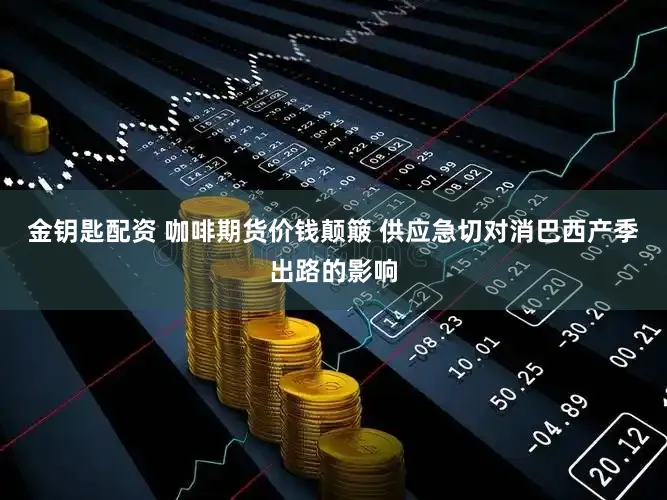 金钥匙配资 咖啡期货价钱颠簸 供应急切对消巴西产季出路的影响