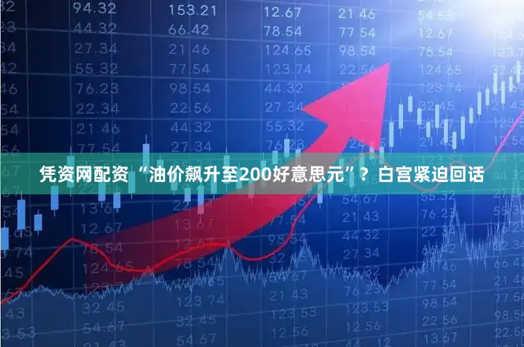 凭资网配资 “油价飙升至200好意思元”?白宫紧迫回话