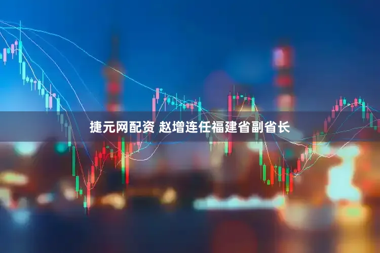 捷元网配资 赵增连任福建省副省长