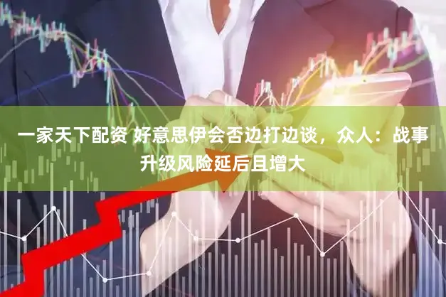 一家天下配资 好意思伊会否边打边谈，众人：战事升级风险延后且增大