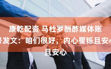 康乾配资 马杜罗酬酢媒体账号发文：咱们很好，内心矍铄且安心