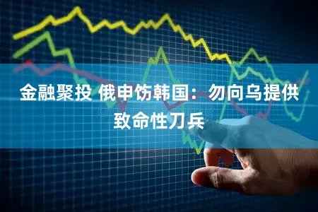 金融聚投 俄申饬韩国：勿向乌提供致命性刀兵